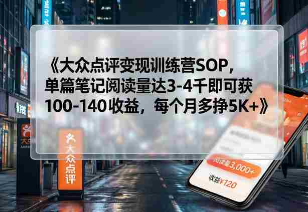 大众点评变现训练营SOP，单篇笔记阅读量达3-4千即可获100-140收益，每个月多挣5K+-OG资源