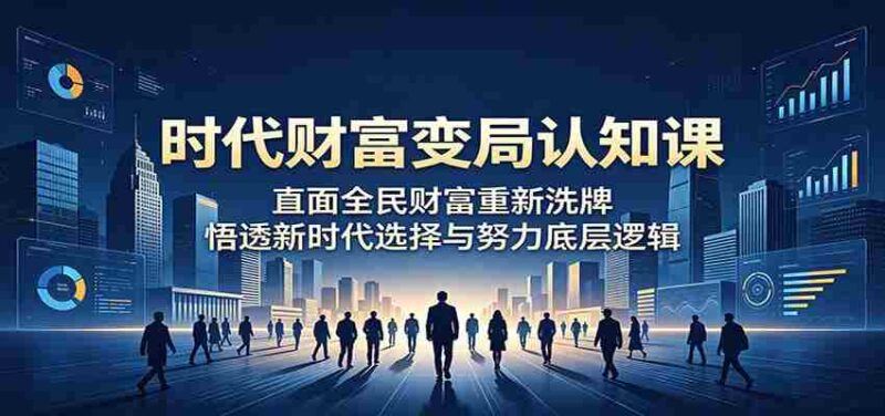 时代财富变局认知课：直面全民财富重新洗牌，悟透新时代选择与努力底层逻辑-OG资源