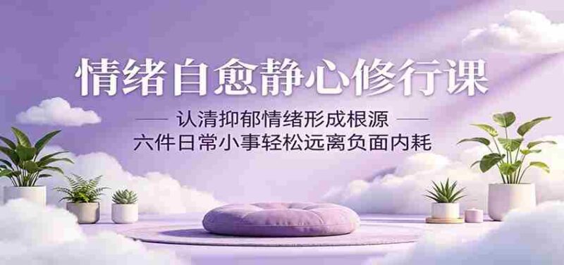 情绪自愈静心修行课：认清抑郁情绪形成根源，六件日常小事轻松远离负面内耗-OG资源